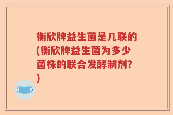 衡欣牌益生菌是几联的(衡欣牌益生菌为多少菌株的联合发酵制剂？)