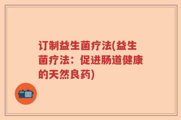 订制益生菌疗法(益生菌疗法：促进肠道健康的天然良药)