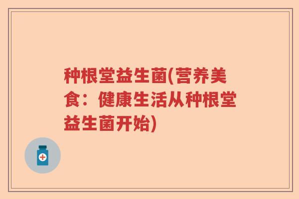 种根堂益生菌(营养美食：健康生活从种根堂益生菌开始)