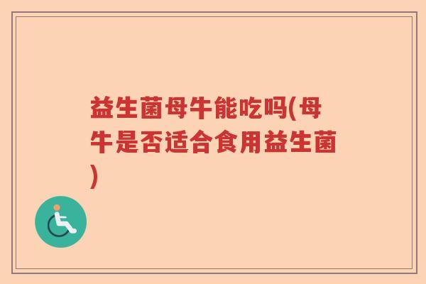 益生菌母牛能吃吗(母牛是否适合食用益生菌) 益生菌母牛能吃吗(母牛是否适合食用益生菌)