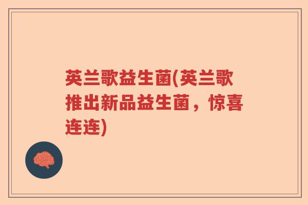 英兰歌益生菌(英兰歌推出新品益生菌,惊喜连连) 英兰歌益生菌(英兰歌推出新品益生菌,惊喜连连)