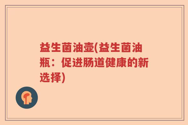 益生菌油壶(益生菌油瓶:促进肠道健康的新选择) 益生菌油壶(益生菌油瓶:促进肠道健康的新选择)