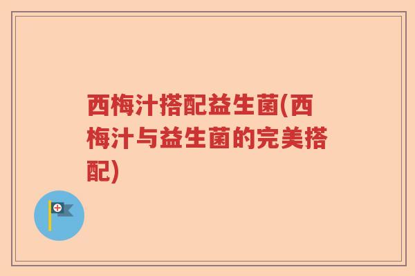 西梅汁搭配益生菌(西梅汁与益生菌的完美搭配)