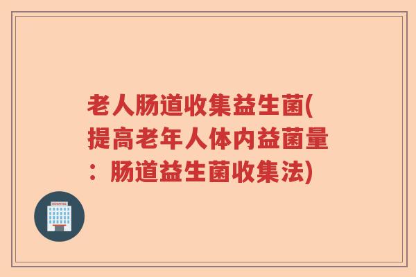 老人肠道收集益生菌(提高老年人体内益菌量:肠道益生菌收集法) 老人肠道收集益生菌(提高老年人体内益菌量:肠道益生菌收集法)
