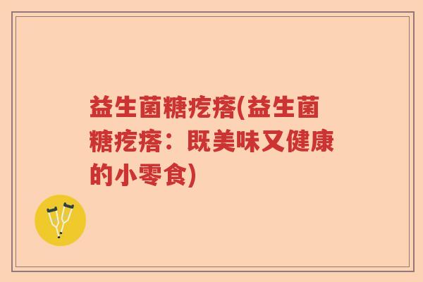 益生菌糖疙瘩(益生菌糖疙瘩:既美味又健康的小零食) 益生菌糖疙瘩(益生菌糖疙瘩:既美味又健康的小零食)