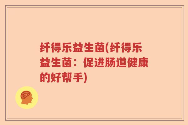 纤得乐益生菌(纤得乐益生菌:促进肠道健康的好帮手) 纤得乐益生菌(纤得乐益生菌:促进肠道健康的好帮手)