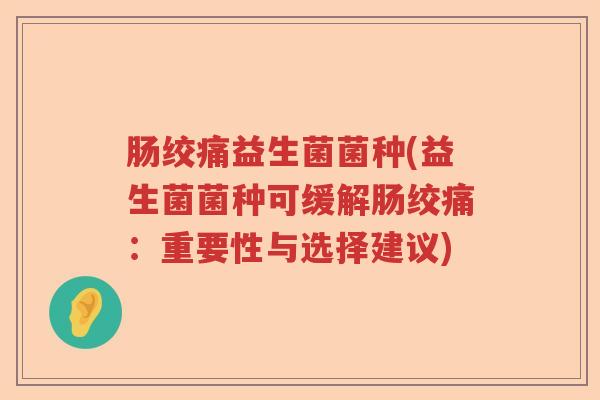 肠绞痛益生菌菌种(益生菌菌种可缓解肠绞痛:重要性与选择建议) 肠绞痛益生菌菌种(益生菌菌种可缓解肠绞痛:重要性与选择建议)