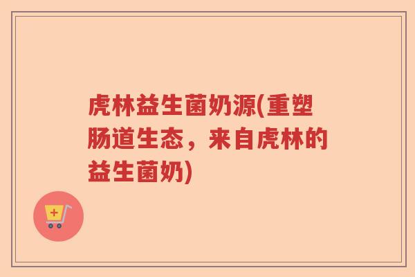 虎林益生菌奶源(重塑肠道生态，来自虎林的益生菌奶)