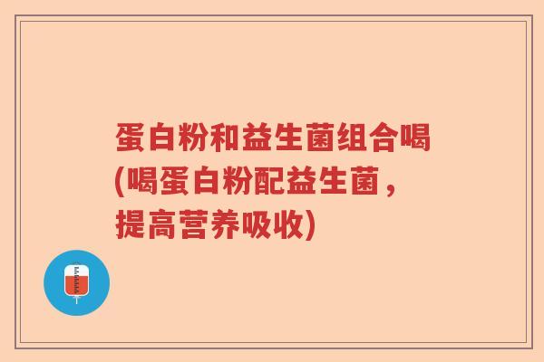 蛋白粉和益生菌组合喝(喝蛋白粉配益生菌,提高营养吸收) 蛋白粉和益生菌组合喝(喝蛋白粉配益生菌,提高营养吸收)