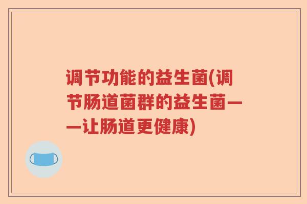 调节功能的益生菌(调节肠道菌群的益生菌——让肠道更健康) 调节功能的益生菌(调节肠道菌群的益生菌——让肠道更健康)