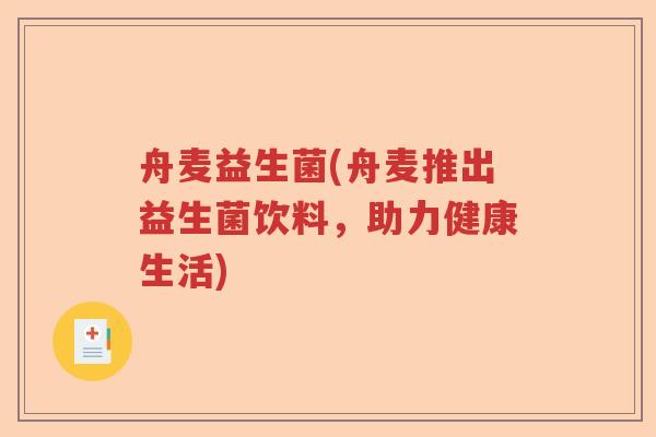 舟麦益生菌(舟麦推出益生菌饮料,助力健康生活) 舟麦益生菌(舟麦推出益生菌饮料,助力健康生活)