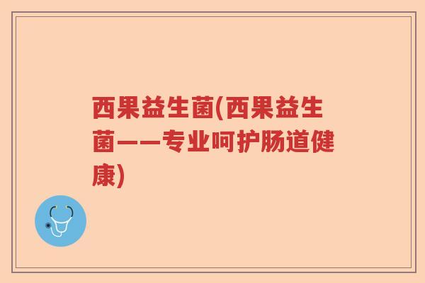 西果益生菌(西果益生菌——专业呵护肠道健康) 西果益生菌(西果益生菌——专业呵护肠道健康)