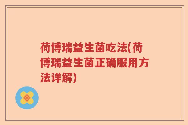 荷博瑞益生菌吃法(荷博瑞益生菌正确服用方法详解)