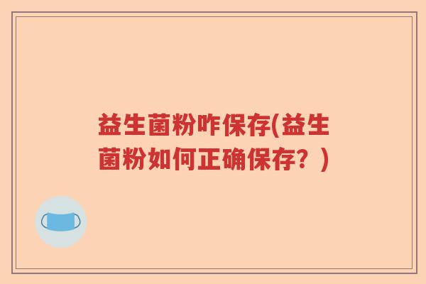 益生菌粉咋保存(益生菌粉如何正确保存?) 益生菌粉咋保存(益生菌粉如何正确保存?)
