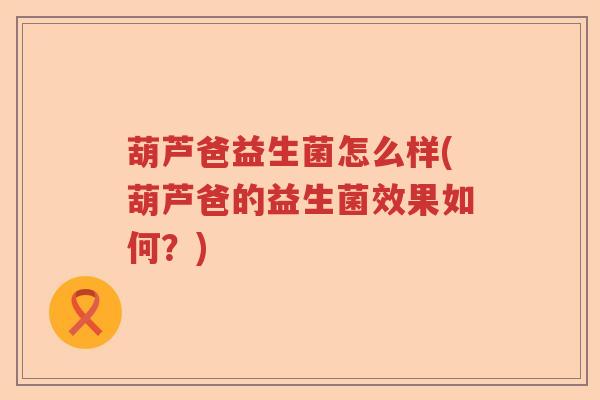 葫芦爸益生菌怎么样(葫芦爸的益生菌效果如何？)