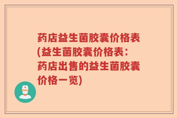 药店益生菌胶囊价格表(益生菌胶囊价格表:药店出售的益生菌胶囊价格一览) 药店益生菌胶囊价格表(益生菌胶囊价格表:药店出售的益生菌胶囊价格一览)