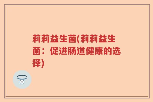 莉莉益生菌(莉莉益生菌:促进肠道健康的选择) 莉莉益生菌(莉莉益生菌:促进肠道健康的选择)