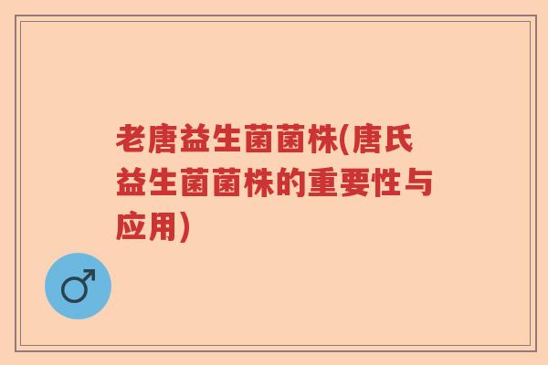 老唐益生菌菌株(唐氏益生菌菌株的重要性与应用) 老唐益生菌菌株(唐氏益生菌菌株的重要性与应用)