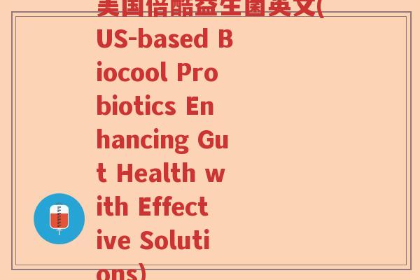 美国倍酷益生菌英文(US-based Biocool Probiotics Enhancing Gut Health with Effective Solutions) 美国倍酷益生菌英文(US-based Biocool Probiotics Enhancing Gut Health with Effective Solutions)