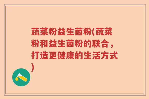 蔬菜粉益生菌粉(蔬菜粉和益生菌粉的联合，打造更健康的生活方式)