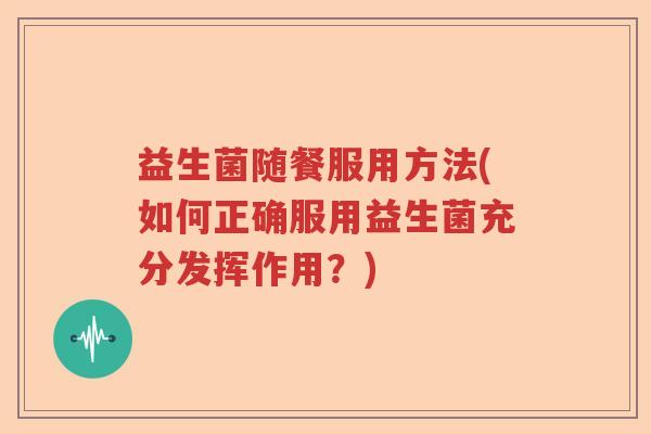 益生菌随餐服用方法(如何正确服用益生菌充分发挥作用?) 益生菌随餐服用方法(如何正确服用益生菌充分发挥作用?)