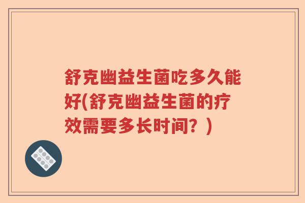 舒克幽益生菌吃多久能好(舒克幽益生菌的疗效需要多长时间?) 舒克幽益生菌吃多久能好(舒克幽益生菌的疗效需要多长时间?)