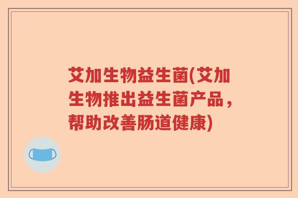 艾加生物益生菌(艾加生物推出益生菌产品,帮助改善肠道健康) 艾加生物益生菌(艾加生物推出益生菌产品,帮助改善肠道健康)