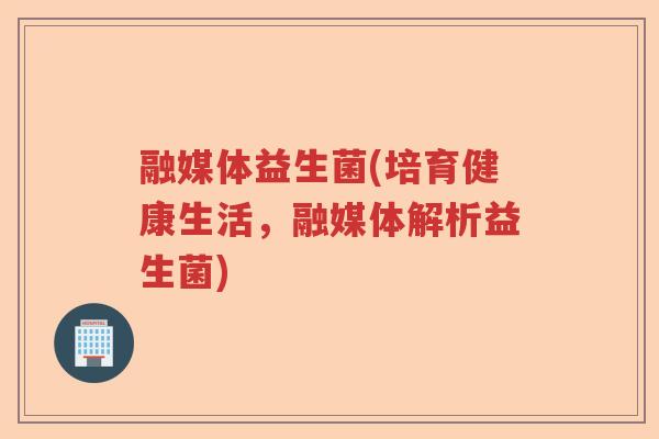 融媒体益生菌(培育健康生活,融媒体解析益生菌) 融媒体益生菌(培育健康生活,融媒体解析益生菌)