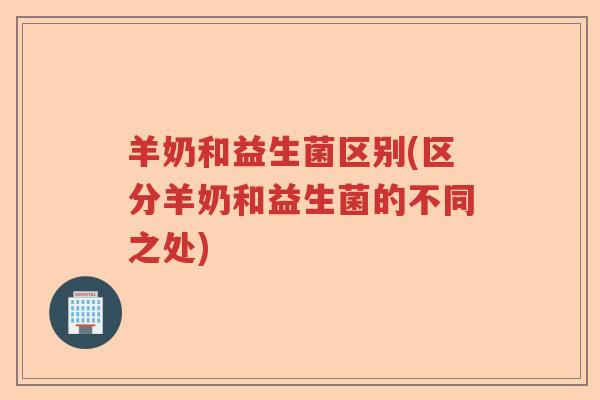 羊奶和益生菌区别(区分羊奶和益生菌的不同之处) 羊奶和益生菌区别(区分羊奶和益生菌的不同之处)
