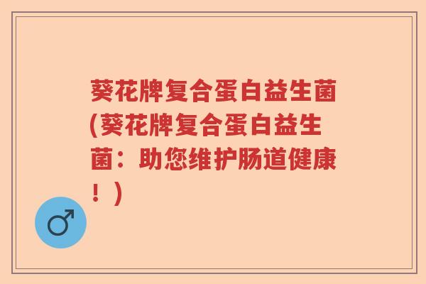 葵花牌复合蛋白益生菌(葵花牌复合蛋白益生菌:助您维护肠道健康!) 葵花牌复合蛋白益生菌(葵花牌复合蛋白益生菌:助您维护肠道健康!)