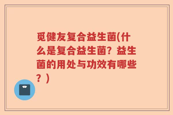 觅健友复合益生菌(什么是复合益生菌?益生菌的用处与功效有哪些?) 觅健友复合益生菌(什么是复合益生菌?益生菌的用处与功效有哪些?)
