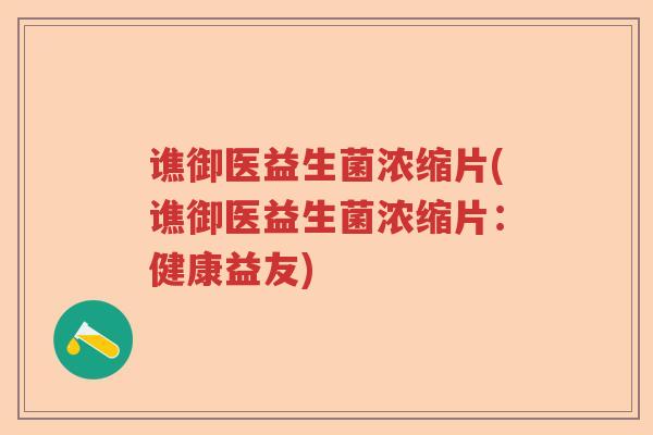 谯御医益生菌浓缩片(谯御医益生菌浓缩片:健康益友) 谯御医益生菌浓缩片(谯御医益生菌浓缩片:健康益友)