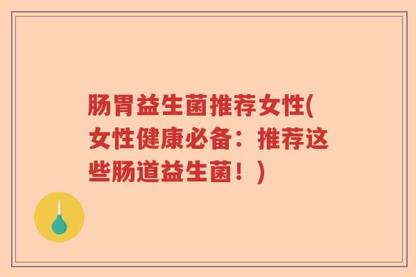 肠胃益生菌推荐女性(女性健康必备:推荐这些肠道益生菌!) 肠胃益生菌推荐女性(女性健康必备:推荐这些肠道益生菌!)