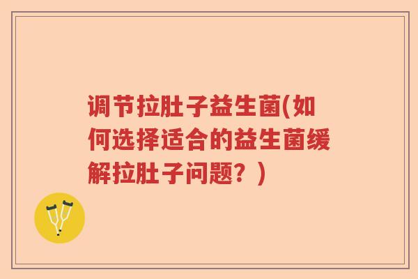 调节拉肚子益生菌(如何选择适合的益生菌缓解拉肚子问题?) 调节拉肚子益生菌(如何选择适合的益生菌缓解拉肚子问题?)