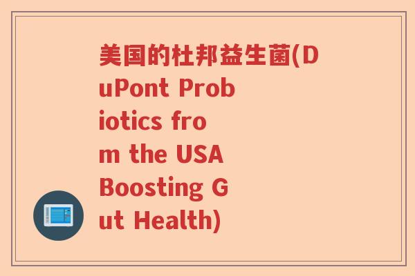 美国的杜邦益生菌(DuPont Probiotics from the USA Boosting Gut Health) 美国的杜邦益生菌(DuPont Probiotics from the USA Boosting Gut Health)