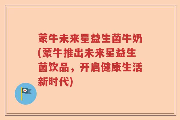 蒙牛未来星益生菌牛奶(蒙牛推出未来星益生菌饮品,开启健康生活新时代) 蒙牛未来星益生菌牛奶(蒙牛推出未来星益生菌饮品,开启健康生活新时代)