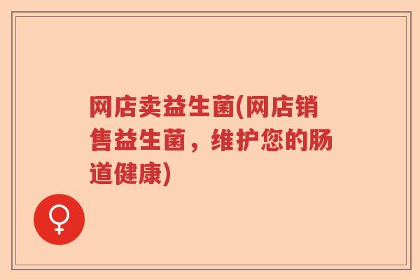 网店卖益生菌(网店销售益生菌,维护您的肠道健康) 网店卖益生菌(网店销售益生菌,维护您的肠道健康)