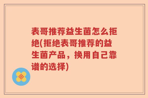 表哥推荐益生菌怎么拒绝(拒绝表哥推荐的益生菌产品,换用自己靠谱的选择) 表哥推荐益生菌怎么拒绝(拒绝表哥推荐的益生菌产品,换用自己靠谱的选择)
