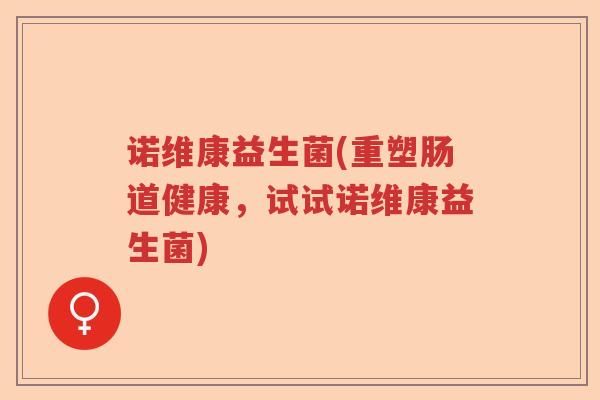 诺维康益生菌(重塑肠道健康,试试诺维康益生菌) 诺维康益生菌(重塑肠道健康,试试诺维康益生菌)