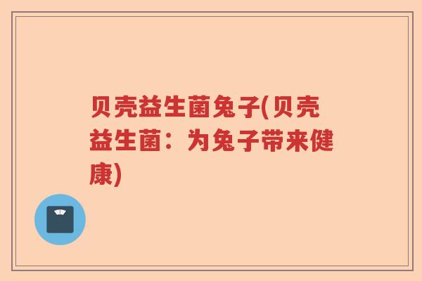 贝壳益生菌兔子(贝壳益生菌:为兔子带来健康) 贝壳益生菌兔子(贝壳益生菌:为兔子带来健康)