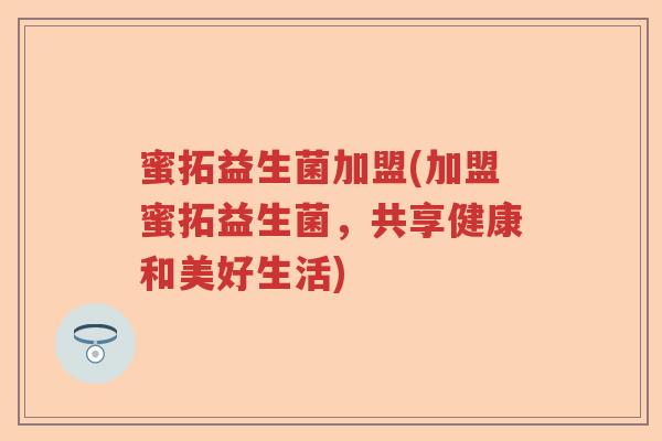 蜜拓益生菌加盟(加盟蜜拓益生菌，共享健康和美好生活)