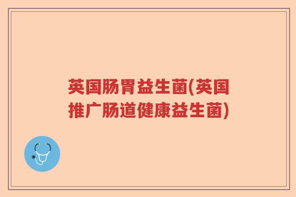 英国肠胃益生菌(英国推广肠道健康益生菌)