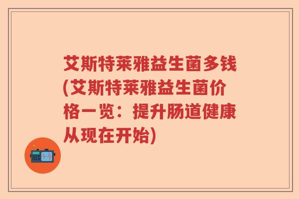 艾斯特莱雅益生菌多钱(艾斯特莱雅益生菌价格一览:提升肠道健康从现在开始) 艾斯特莱雅益生菌多钱(艾斯特莱雅益生菌价格一览:提升肠道健康从现在开始)