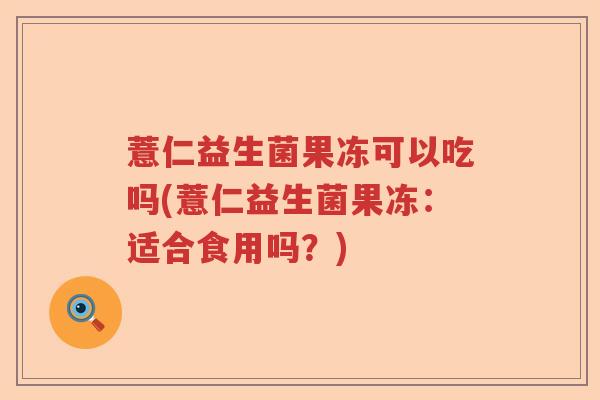 薏仁益生菌果冻可以吃吗(薏仁益生菌果冻：适合食用吗？)