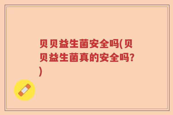 贝贝益生菌安全吗(贝贝益生菌真的安全吗?) 贝贝益生菌安全吗(贝贝益生菌真的安全吗?)