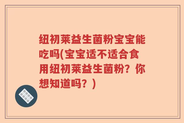 纽初莱益生菌粉宝宝能吃吗(宝宝适不适合食用纽初莱益生菌粉?你想知道吗?) 纽初莱益生菌粉宝宝能吃吗(宝宝适不适合食用纽初莱益生菌粉?你想知道吗?)