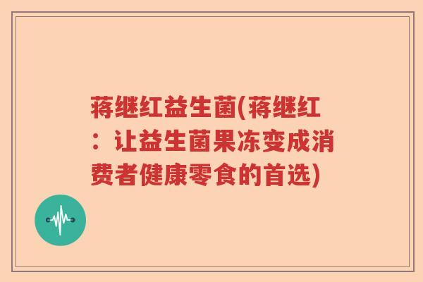 蒋继红益生菌(蒋继红:让益生菌果冻变成消费者健康零食的首选) 蒋继红益生菌(蒋继红:让益生菌果冻变成消费者健康零食的首选)
