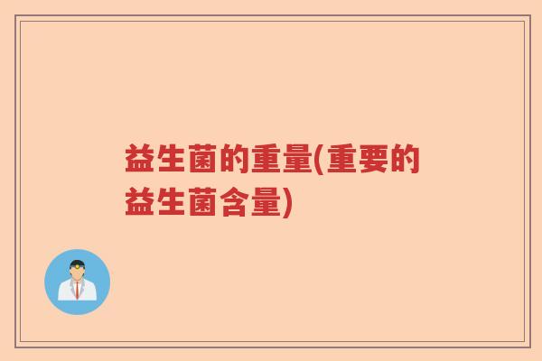 益生菌的重量(重要的益生菌含量) 益生菌的重量(重要的益生菌含量)