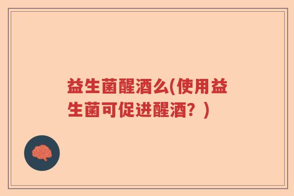 益生菌醒酒么(使用益生菌可促进醒酒?) 益生菌醒酒么(使用益生菌可促进醒酒?)