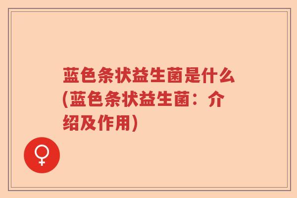蓝色条状益生菌是什么(蓝色条状益生菌：介绍及作用)
